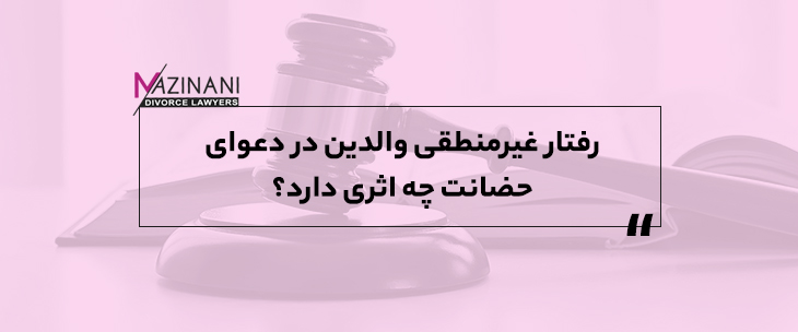 اگر یکی از والدین در جریان دعوای حضانت رفتار غیرمنطقی داشته باشد چه می‌شود؟