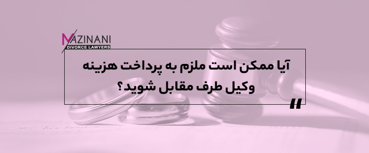 آیا ممکن است در پرونده خانواده مجبور به پرداخت هزینه وکیل طرف مقابل شوید؟